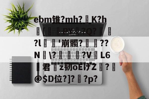 开云体育登录-ebm锥?mh?灙K?h闝[筂襆PY脭?Q?貽?l栁'崩髑?蝸??N煾\?凐丆犙?V躟L6君槇z韧oEげZ絣?箖@$D位?]?怌?p?的简单介绍