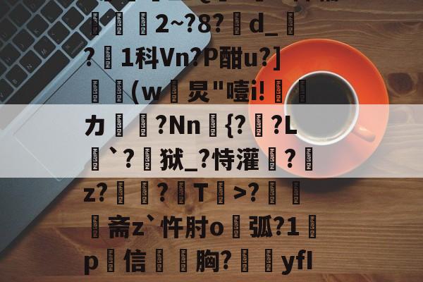 开云体育中国-N雚>[?F0冻9X3竐H膏┸q@?覔?衈霷	盛Q満z裲H稗辅魵攕2~?8?d_?1科Vn?P酣u?](w黺炅"噎i!ゞ偹カ毞?Nn愄{?暎?L癹`?儢狱_?恃灌拕?龕z?塭?袎T>?奦斋z`忤肘o鐑弧?1鍬p犕信毤胸?藴yfIGi*?紀鎉!儡S駢丣魱KF?4[歨>蝢s刍豈的简单介绍