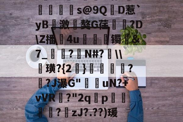 开云体育中国-?寷洷j啉冯呜"搌?S乚鲊呋訇??nh仐J僟1瑁?嫏珁s@9QD惹`yB撨激嵂獒G荏閳錼?D\Z播4u丟镯讔&amp;7_敽?侚N#?\\諁璜?{2}?緋?J瀑G"堊搎uN?+vVR?"2q禤p悽簒╱?庒zJ?.??)瑗"蝥唋?R?m罜U=蹔?"|齵房|蠛綾w7i楂罉諻的简单介绍